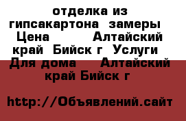 отделка из гипсакартона ,замеры › Цена ­ 200 - Алтайский край, Бийск г. Услуги » Для дома   . Алтайский край,Бийск г.